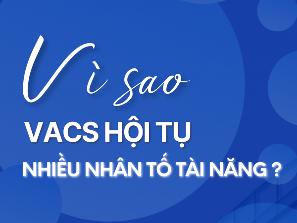 VÌ SAO VACS HỘI TỤ NHIỀU NHÂN TỐ TRẺ, TÀI NĂNG?